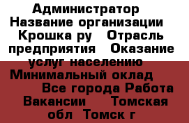 Администратор › Название организации ­ Крошка ру › Отрасль предприятия ­ Оказание услуг населению › Минимальный оклад ­ 17 000 - Все города Работа » Вакансии   . Томская обл.,Томск г.